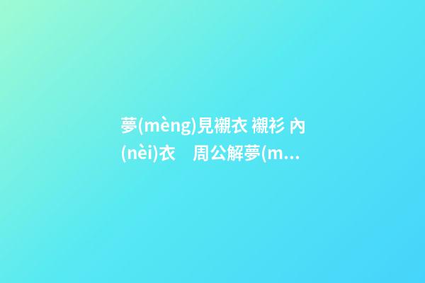 夢(mèng)見襯衣 襯衫 內(nèi)衣　周公解夢(mèng)之夢(mèng)到襯衣 襯衫 內(nèi)衣